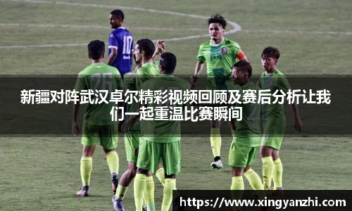 新疆对阵武汉卓尔精彩视频回顾及赛后分析让我们一起重温比赛瞬间