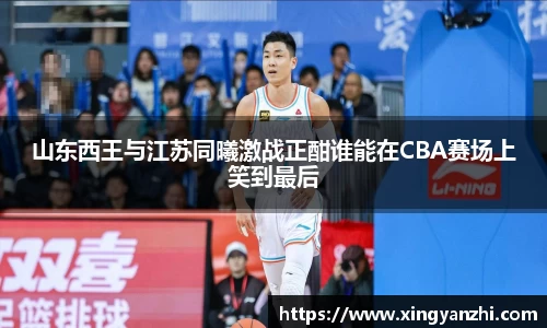山东西王与江苏同曦激战正酣谁能在CBA赛场上笑到最后